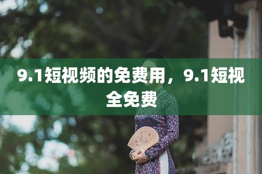 9.1短视频的免费用，9.1短视全免费