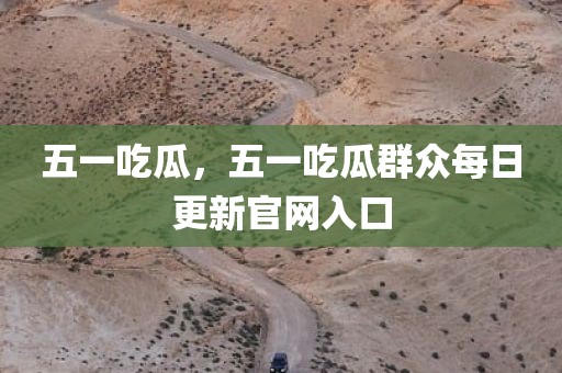 五一吃瓜，五一吃瓜群众每日更新官网入口