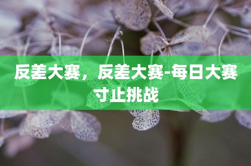 反差大赛，反差大赛-每日大赛寸止挑战