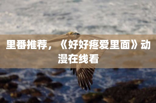 里番推荐，《好好疼爱里面》动漫在线看