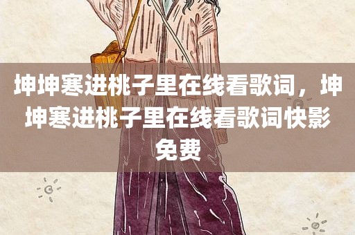 坤坤寒进桃子里在线看歌词，坤坤寒进桃子里在线看歌词快影免费