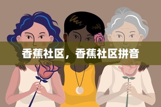 香蕉社区，香蕉社区拼音