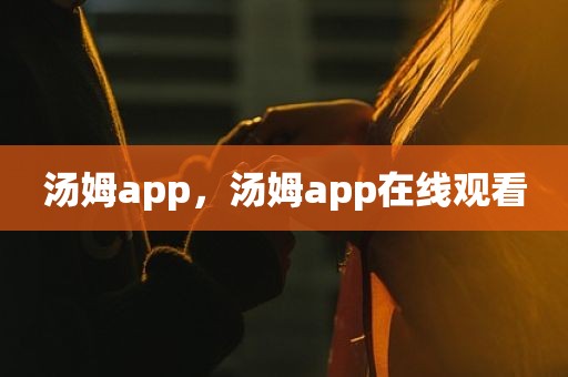 汤姆app，汤姆app在线观看