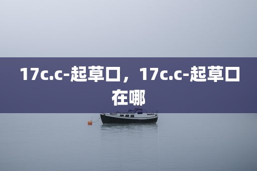 17c.c-起草口，17c.c-起草口在哪