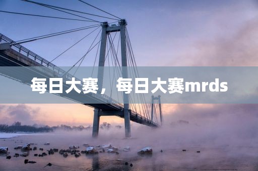 每日大赛，每日大赛mrds