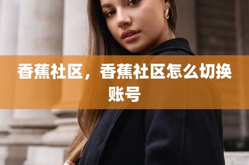 香蕉社区，香蕉社区怎么切换账号