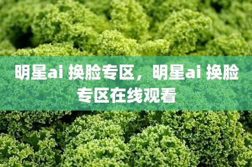 明星ai 换脸专区，明星ai 换脸专区在线观看