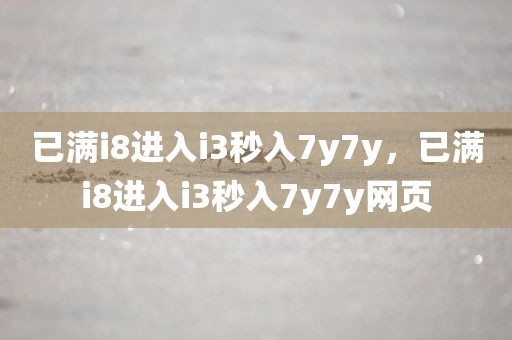 已满i8进入i3秒入7y7y，已满i8进入i3秒入7y7y网页