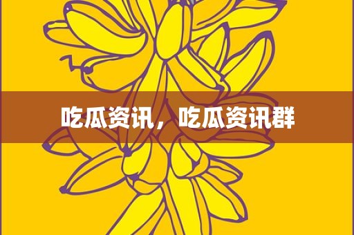 吃瓜资讯，吃瓜资讯群