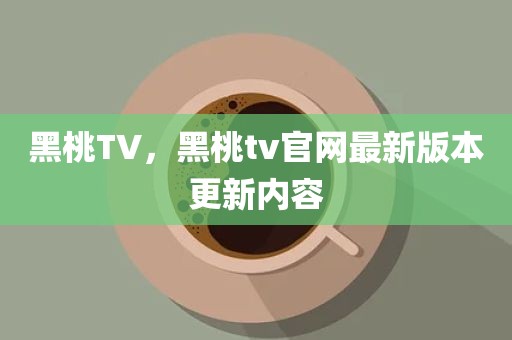 黑桃TV，黑桃tv官网最新版本更新内容