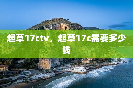 起草17ctv，起草17c需要多少钱