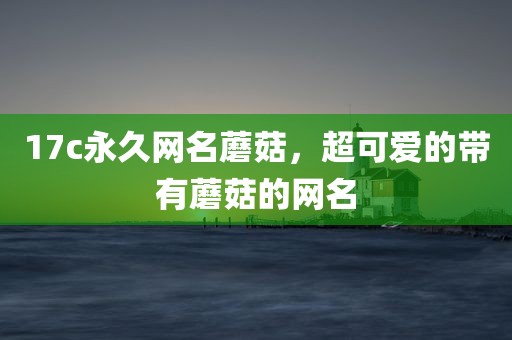 17c永久网名蘑菇，超可爱的带有蘑菇的网名