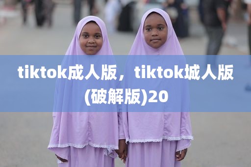 tiktok成人版，tiktok城人版(破解版)20