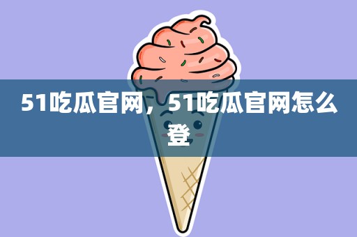 51吃瓜官网，51吃瓜官网怎么登