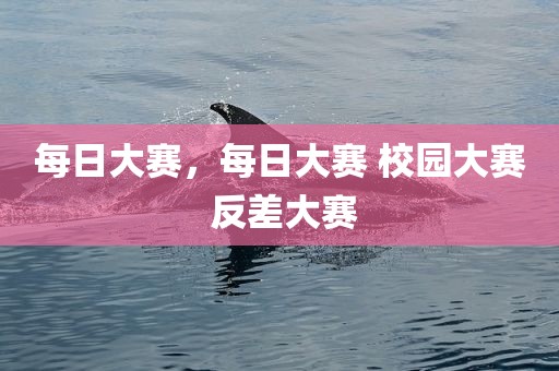 每日大赛，每日大赛 校园大赛 反差大赛