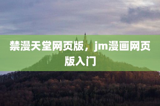 禁漫天堂网页版，jm漫画网页版入门
