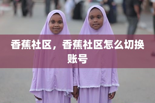 香蕉社区，香蕉社区怎么切换账号