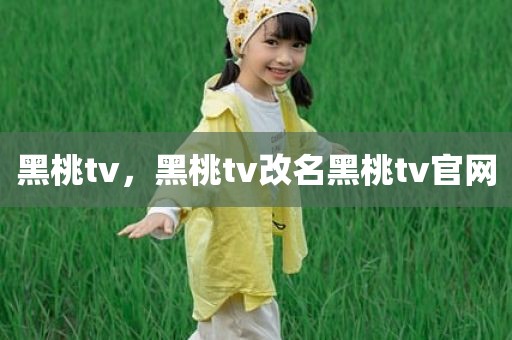 黑桃tv，黑桃tv改名黑桃tv官网
