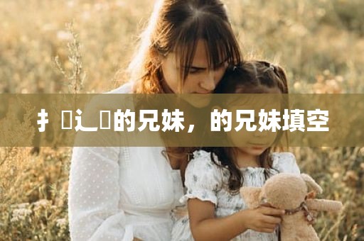 扌臿辶畐的兄妹，的兄妹填空