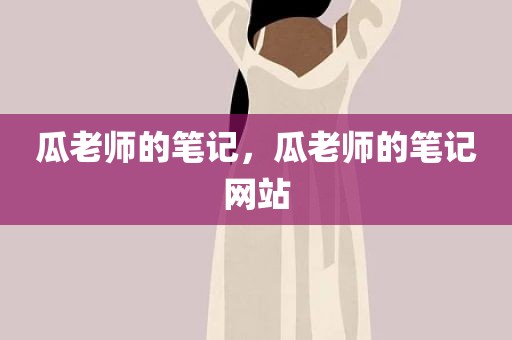 瓜老师的笔记，瓜老师的笔记网站