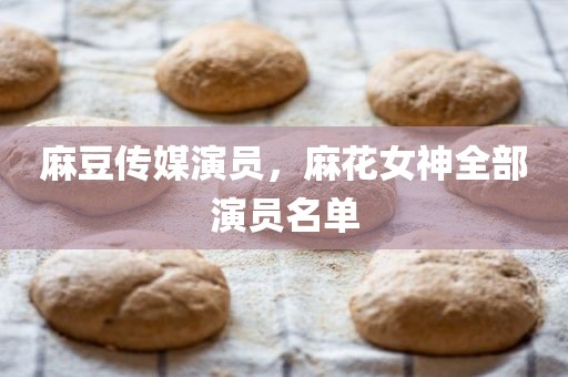 麻豆传媒演员，麻花女神全部演员名单