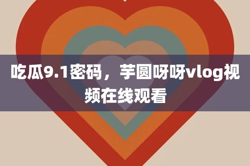 吃瓜9.1密码，芋圆呀呀vlog视频在线观看