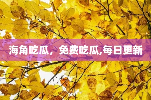 海角吃瓜，免费吃瓜,每日更新