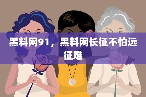 黑料网91，黑料网长征不怕远征难