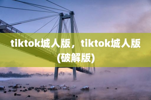 tiktok城人版，tiktok城人版(破解版)