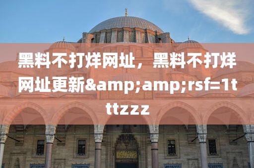 黑料不打烊网址，黑料不打烊网址更新&amp;rsf=1tttzzz