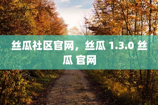 丝瓜社区官网，丝瓜 1.3.0 丝瓜 官网