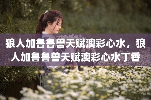 狼人加鲁鲁兽天赋澳彩心水，狼人加鲁鲁兽天赋澳彩心水丁香