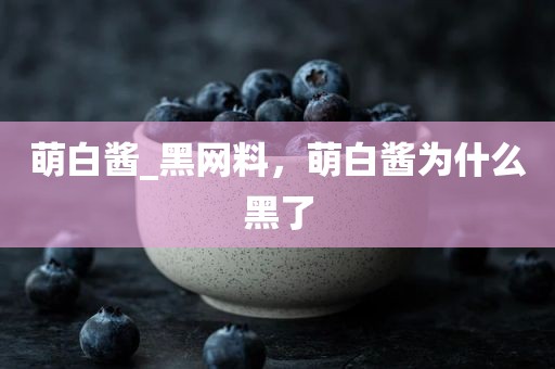 萌白酱_黑网料，萌白酱为什么黑了