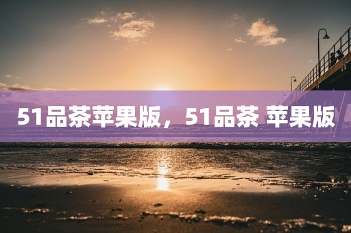 51品茶苹果版，51品茶 苹果版