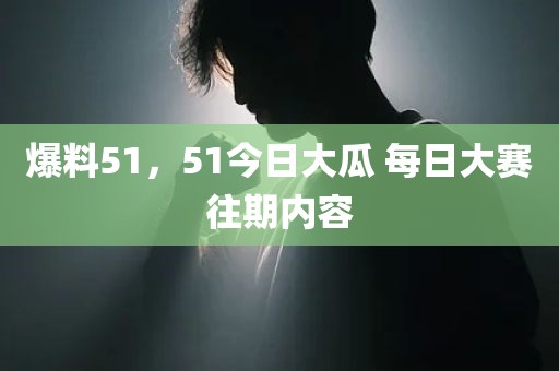 爆料51，51今日大瓜 每日大赛往期内容