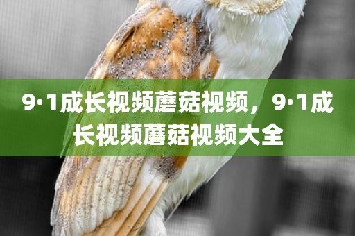 9·1成长视频蘑菇视频，9·1成长视频蘑菇视频大全