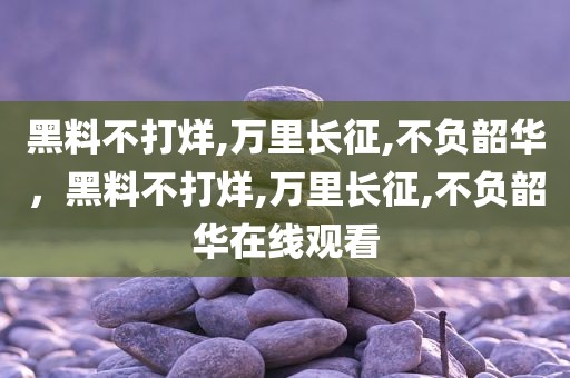 黑料不打烊,万里长征,不负韶华，黑料不打烊,万里长征,不负韶华在线观看