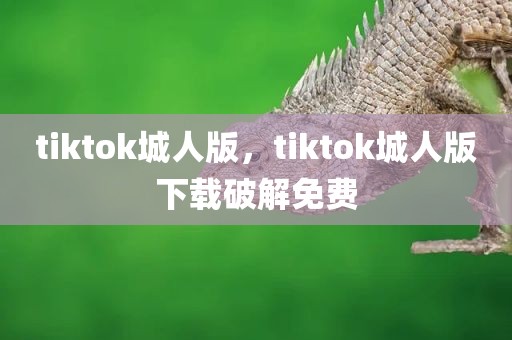 tiktok城人版，tiktok城人版下载破解免费