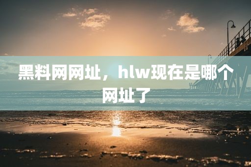 黑料网网址，hlw现在是哪个网址了