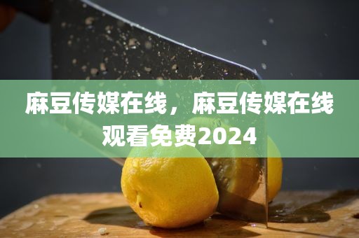 麻豆传媒在线，麻豆传媒在线观看免费2024