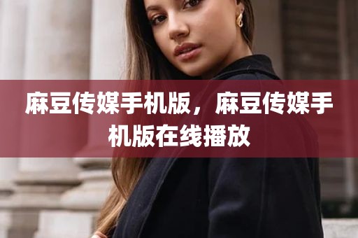 麻豆传媒手机版，麻豆传媒手机版在线播放