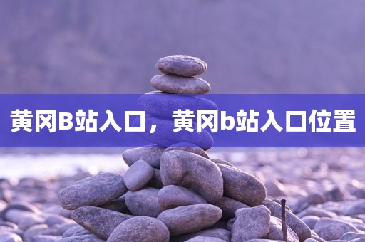 黄冈B站入口，黄冈b站入口位置