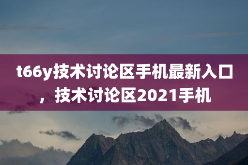 t66y技术讨论区手机最新入口，技术讨论区2021手机
