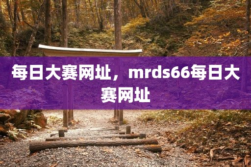 每日大赛网址，mrds66每日大赛网址
