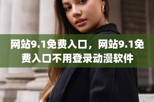 网站9.1免费入口，网站9.1免费入口不用登录动漫软件