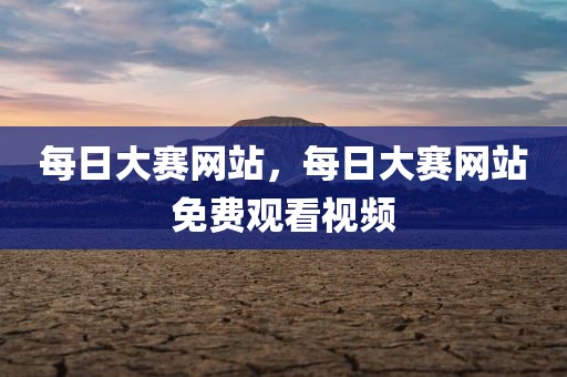 每日大赛网站，每日大赛网站免费观看视频