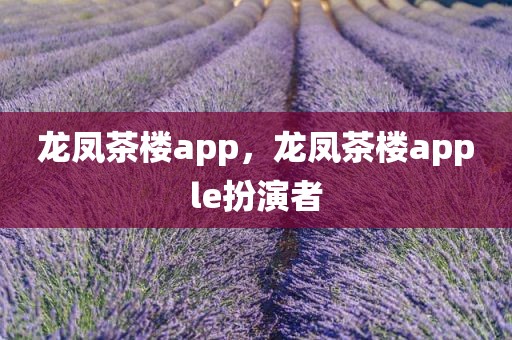 龙凤茶楼app，龙凤茶楼apple扮演者