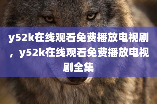 y52k在线观看免费播放电视剧，y52k在线观看免费播放电视剧全集