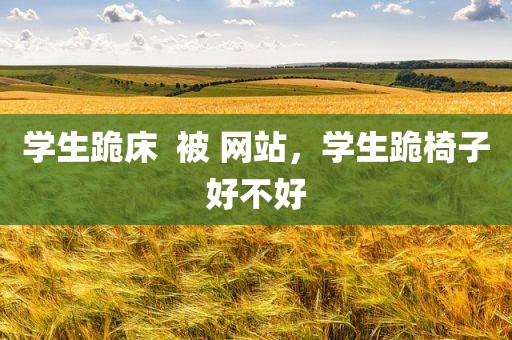 学生跪床  被 网站，学生跪椅子好不好