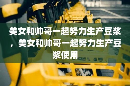 美女和帅哥一起努力生产豆浆，美女和帅哥一起努力生产豆浆使用